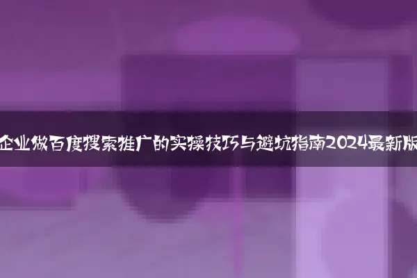 中小企业做百度搜索推广的实操技巧与避坑指南2024最新版